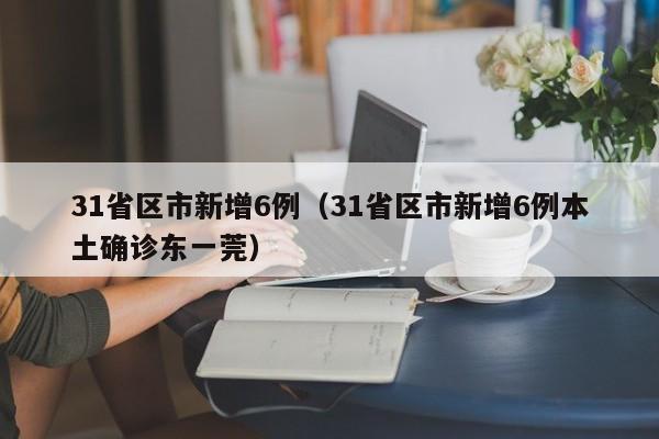 31省区市新增6例（31省区市新增6例本土确诊东一莞）
