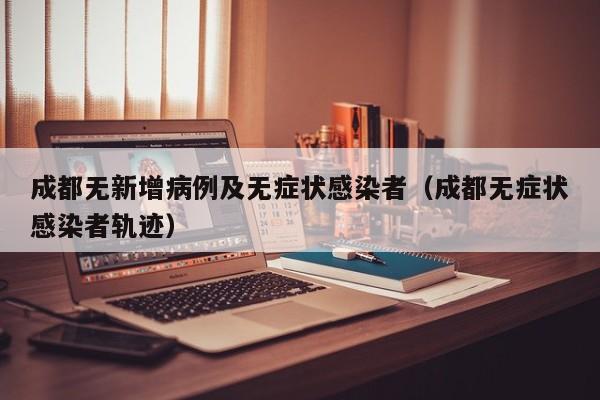 成都无新增病例及无症状感染者（成都无症状感染者轨迹）