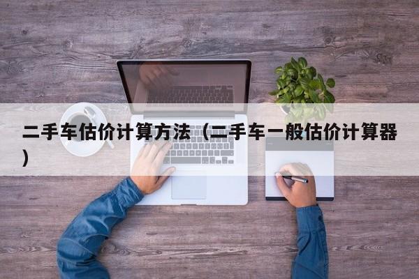 二手车估价计算方法（二手车一般估价计算器）