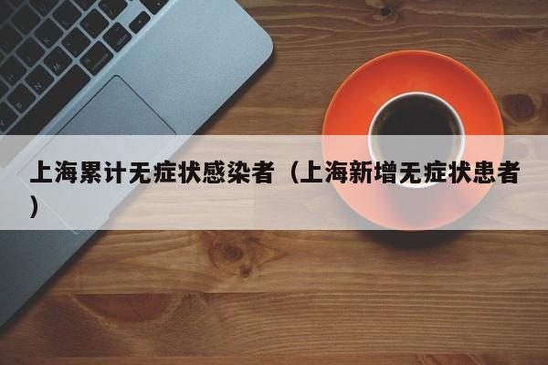 上海累计无症状感染者（上海新增无症状患者）