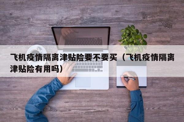 飞机疫情隔离津贴险要不要买（飞机疫情隔离津贴险有用吗）