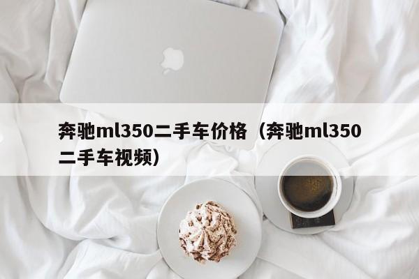 奔驰ml350二手车价格（奔驰ml350二手车视频）