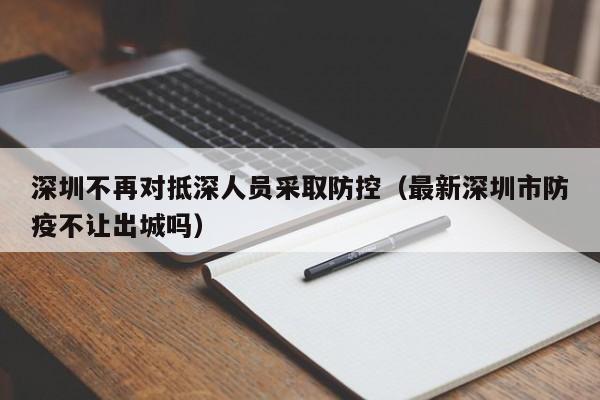 深圳不再对抵深人员采取防控（最新深圳市防疫不让出城吗）