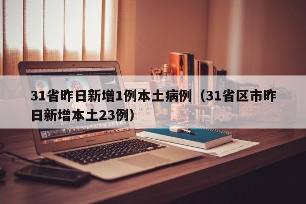 31省昨日新增1例本土病例（31省区市昨日新增本土23例）