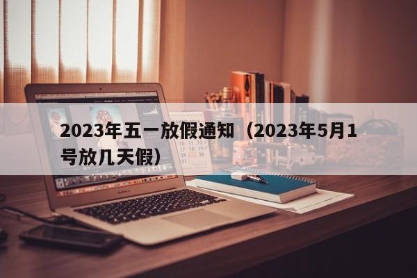 2023年五一放假通知（2023年5月1号放几天假）