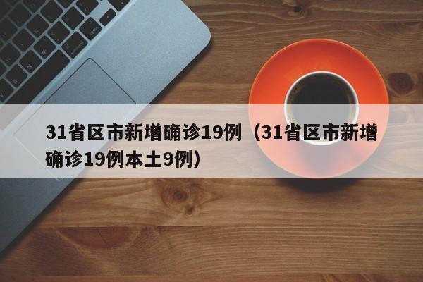 31省区市新增确诊19例（31省区市新增确诊19例本土9例）