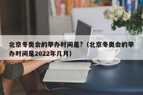 北京冬奥会的举办时间是?（北京冬奥会的举办时间是2022年几月）