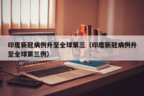 印度新冠病例升至全球第三（印度新冠病例升至全球第三例）