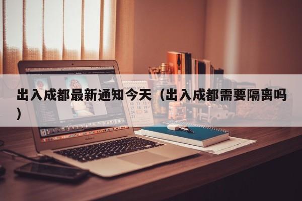 出入成都最新通知今天（出入成都需要隔离吗）