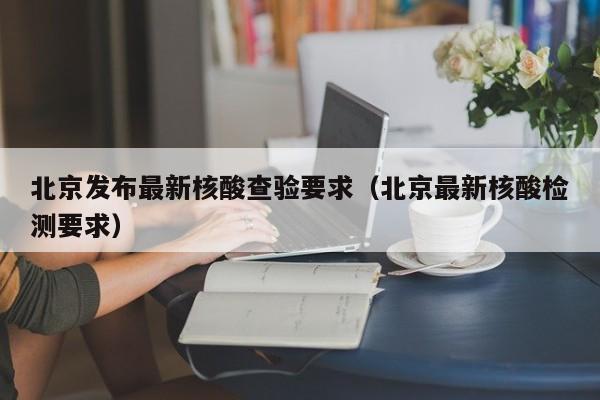 北京发布最新核酸查验要求（北京最新核酸检测要求）