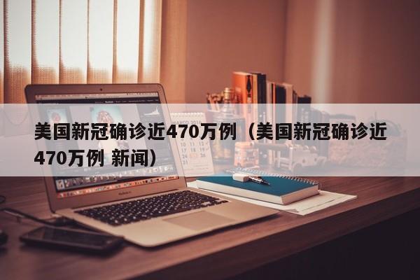 美国新冠确诊近470万例（美国新冠确诊近470万例 新闻）
