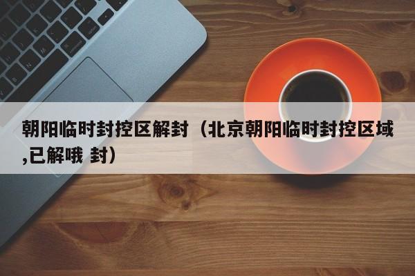 朝阳临时封控区解封（北京朝阳临时封控区域,已解哦 封）