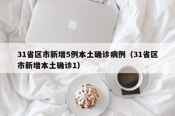 31省区市新增5例本土确诊病例（31省区市新增本土确诊1）