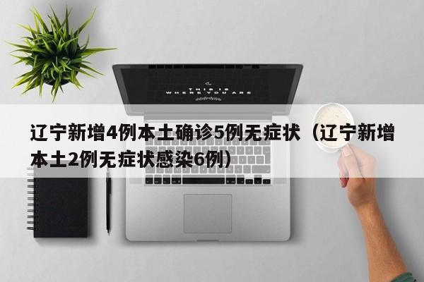 辽宁新增4例本土确诊5例无症状（辽宁新增本土2例无症状感染6例）
