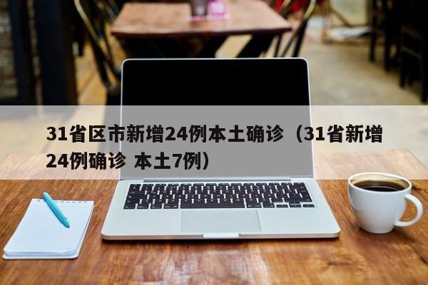 31省区市新增24例本土确诊（31省新增24例确诊 本土7例）