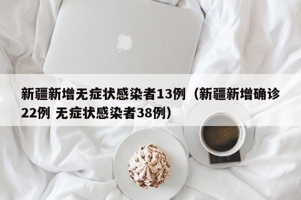 新疆新增无症状感染者13例（新疆新增确诊22例 无症状感染者38例）
