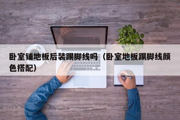 卧室铺地板后装踢脚线吗（卧室地板踢脚线颜色搭配）