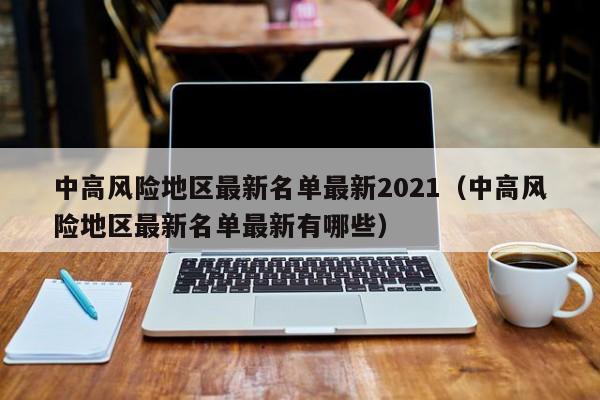 中高风险地区最新名单最新2021（中高风险地区最新名单最新有哪些）