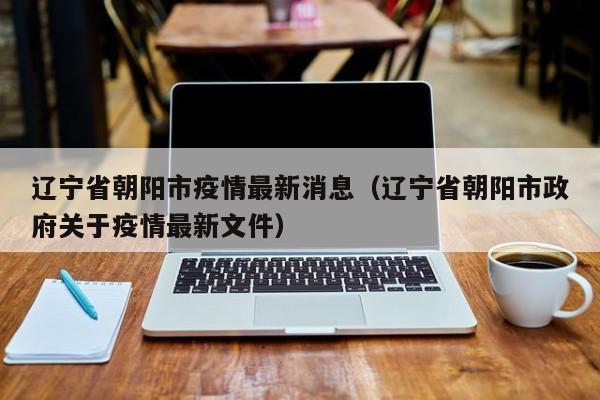 辽宁省朝阳市疫情最新消息（辽宁省朝阳市政府关于疫情最新文件）