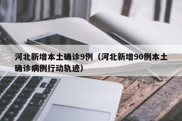 河北新增本土确诊9例（河北新增90例本土确诊病例行动轨迹）