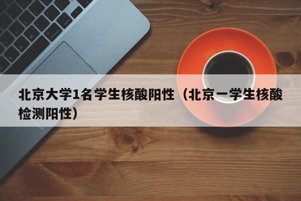 北京大学1名学生核酸阳性（北京一学生核酸检测阳性）