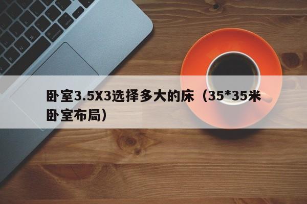 卧室3.5X3选择多大的床（35*35米卧室布局）