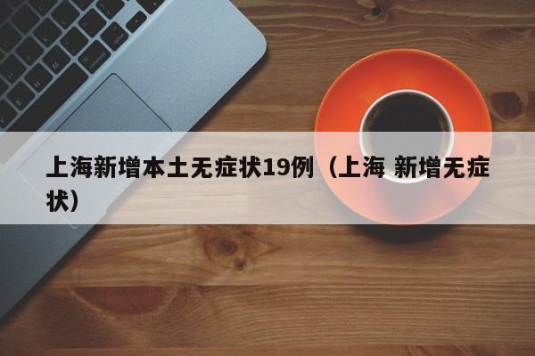 上海新增本土无症状19例（上海 新增无症状）