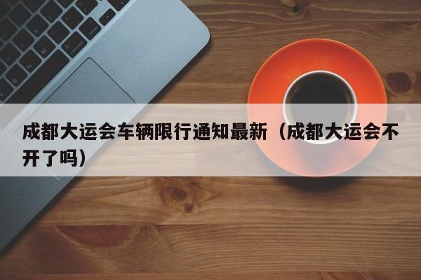 成都大运会车辆限行通知最新（成都大运会不开了吗）