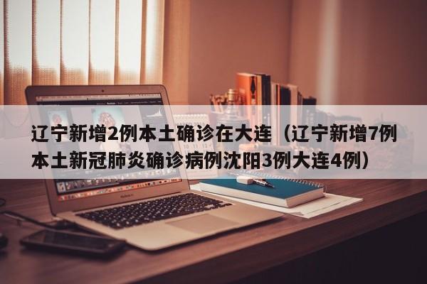 辽宁新增2例本土确诊在大连（辽宁新增7例本土新冠肺炎确诊病例沈阳3例大连4例）
