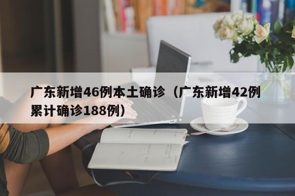广东新增46例本土确诊（广东新增42例 累计确诊188例）