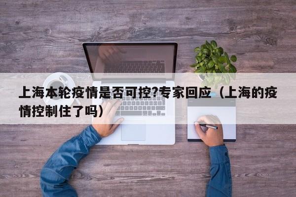 上海本轮疫情是否可控?专家回应（上海的疫情控制住了吗）