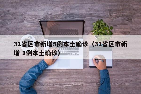 31省区市新增5例本土确诊（31省区市新增 1例本土确诊）