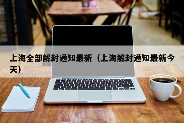 上海全部解封通知最新（上海解封通知最新今天）