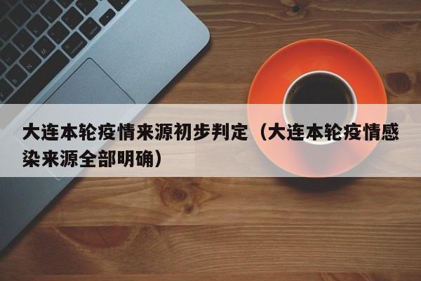 大连本轮疫情来源初步判定（大连本轮疫情感染来源全部明确）