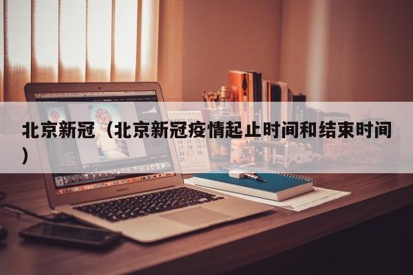 北京新冠（北京新冠疫情起止时间和结束时间）