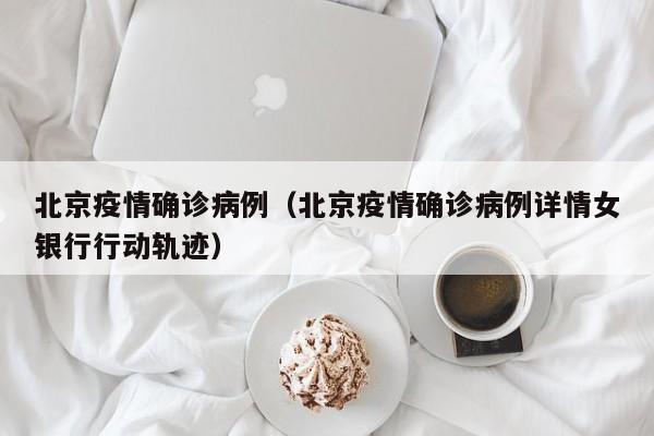 北京疫情确诊病例（北京疫情确诊病例详情女银行行动轨迹）