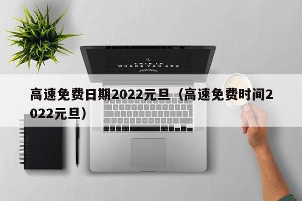 高速免费日期2022元旦（高速免费时间2022元旦）