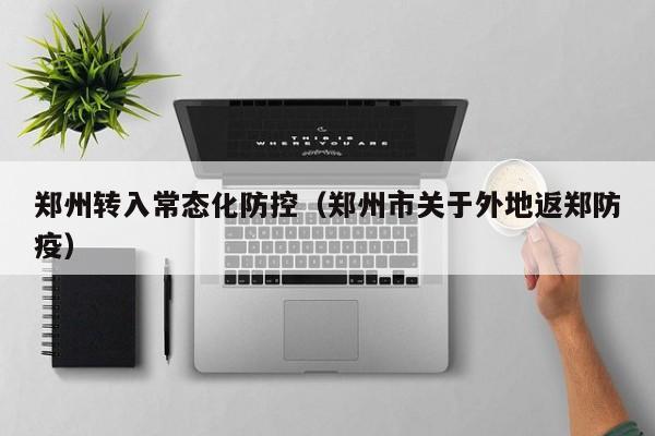 郑州转入常态化防控（郑州市关于外地返郑防疫）