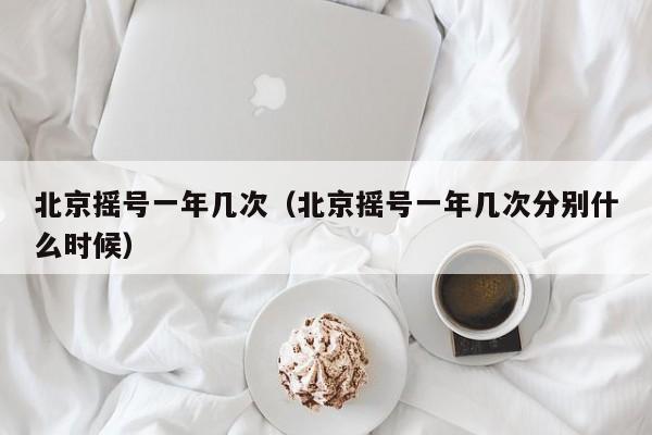北京摇号一年几次（北京摇号一年几次分别什么时候）