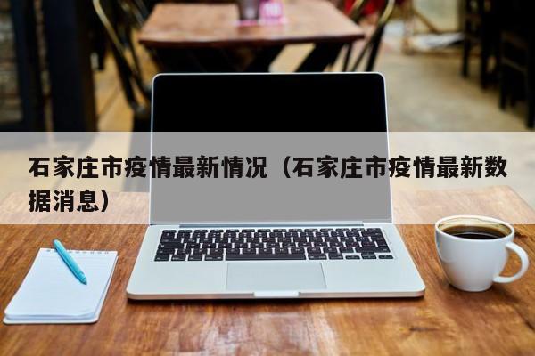 石家庄市疫情最新情况（石家庄市疫情最新数据消息）