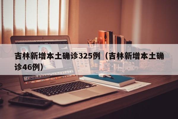 吉林新增本土确诊325例（吉林新增本土确诊46例）