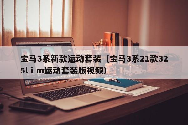 宝马3系新款运动套装（宝马3系21款325lⅰm运动套装版视频）