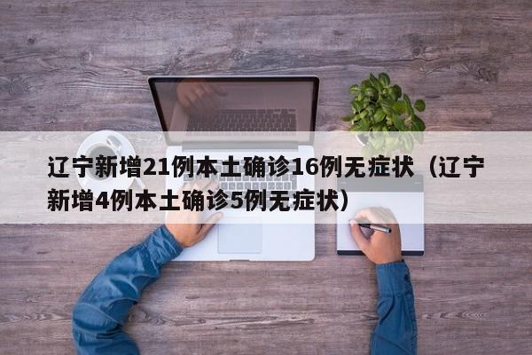 辽宁新增21例本土确诊16例无症状（辽宁新增4例本土确诊5例无症状）