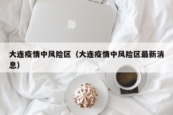大连疫情中风险区（大连疫情中风险区最新消息）