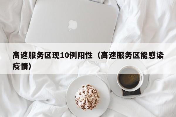 高速服务区现10例阳性（高速服务区能感染疫情）