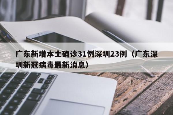 广东新增本土确诊31例深圳23例（广东深圳新冠病毒最新消息）