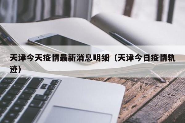 天津今天疫情最新消息明细（天津今日疫情轨迹）