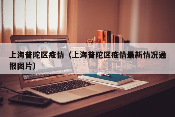 上海普陀区疫情（上海普陀区疫情最新情况通报图片）