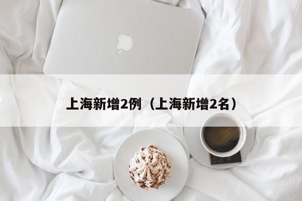 上海新增2例（上海新增2名）