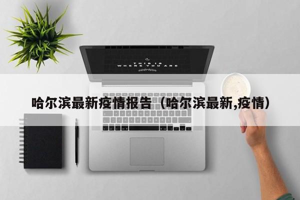 哈尔滨最新疫情报告（哈尔滨最新,疫情）